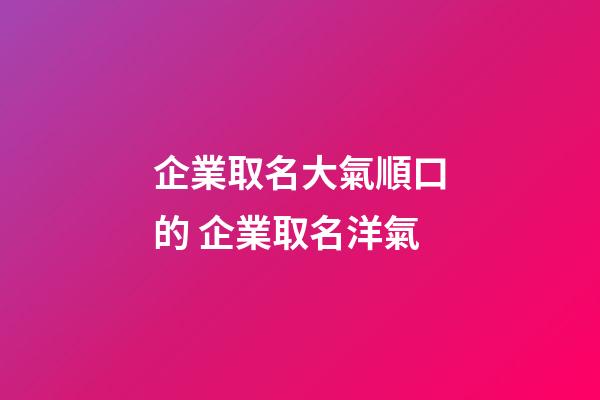 企業取名大氣順口的 企業取名洋氣-第1張-公司起名-玄機派